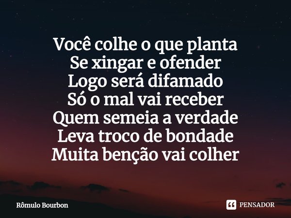 ⁠Você colhe o que planta
Se xingar e ofender
Logo será difamado
Só o mal vai receber
Quem semeia a verdade
Leva troco de bondade
Muita benção vai colher... Frase de Rômulo Bourbon.