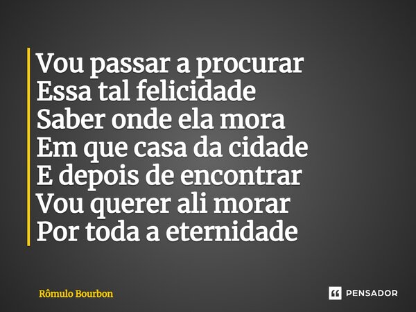 ⁠Vou passar a procurar Essa tal felicidade Saber onde ela mora Em que casa da cidade E depois de encontrar Vou querer ali morar Por toda a eternidade... Frase de Rômulo Bourbon.