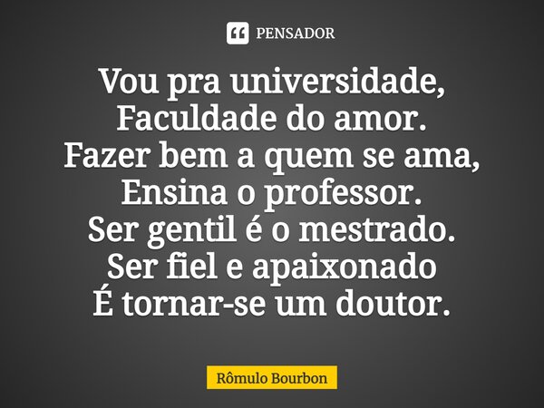 ⁠Vou pra universidade, Faculdade do amor. Fazer bem a quem se ama, Ensina o professor. Ser gentil é o mestrado. Ser fiel e apaixonado É tornar-se um doutor.... Frase de Rômulo Bourbon.