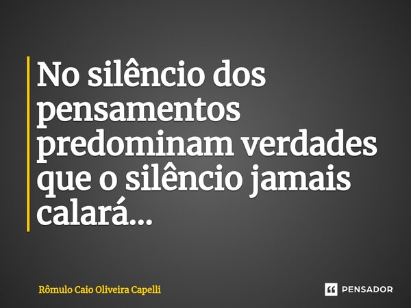 ⁠No silêncio dos pensamentos predominam verdades que o silêncio jamais calará...... Frase de Rômulo Caio Oliveira Capelli.