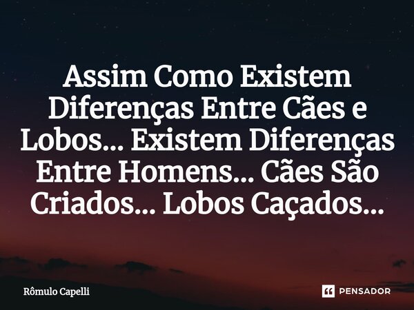 ⁠Assim Como Existem Diferenças Entre Cães e Lobos... Existem Diferenças Entre Homens... Cães São Criados... Lobos Caçados...... Frase de Rômulo Capelli.