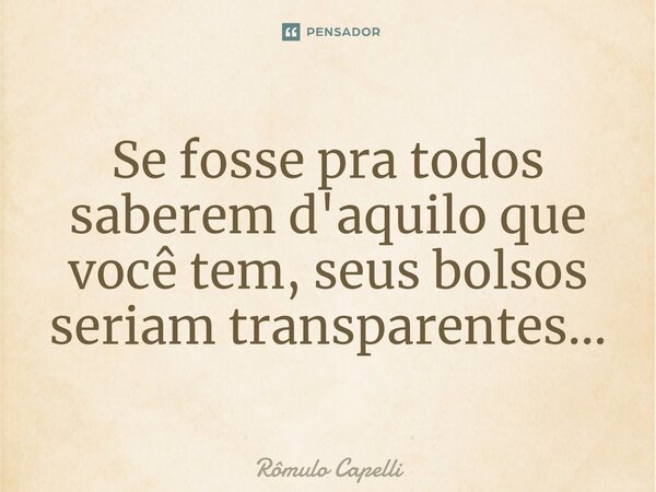⁠Se fosse pra todos saberem d'aquilo que você tem, seus bolsos seriam transparentes...... Frase de Rômulo Capelli.