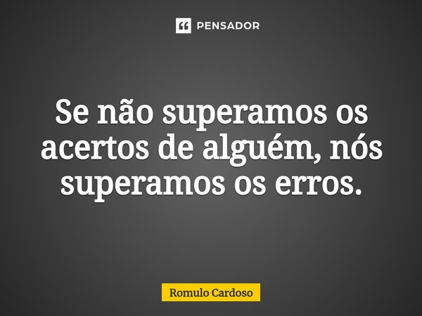 ⁠Se não superamos os acertos de alguém, nós superamos os erros.... Frase de Romulo Cardoso.