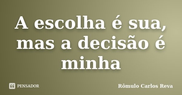 A escolha é sua, mas a decisão é minha... Frase de Romulo Carlos Reva.