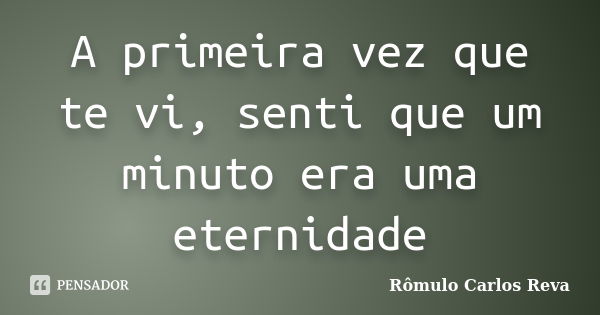 A primeira vez que te vi, senti que um minuto era uma eternidade... Frase de Rômulo Carlos Reva.