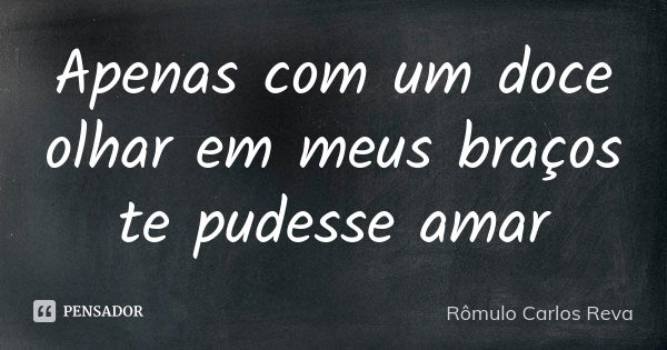 Apenas com um doce olhar em meus braços te pudesse amar... Frase de Rômulo Carlos Reva.