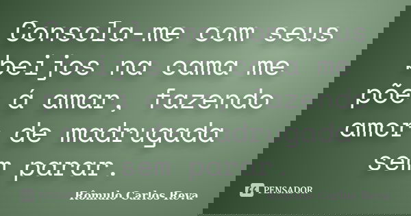 Consola-me com seus beijos na cama me põe á amar, fazendo amor de madrugada sem parar.... Frase de Rômulo Carlos Reva.