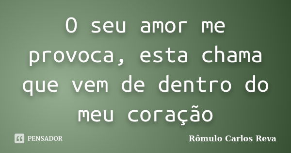 O seu amor me provoca, esta chama que vem de dentro do meu coração... Frase de Rômulo Carlos Reva.