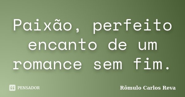 Paixão, perfeito encanto de um romance sem fim.... Frase de Rômulo Carlos Reva.