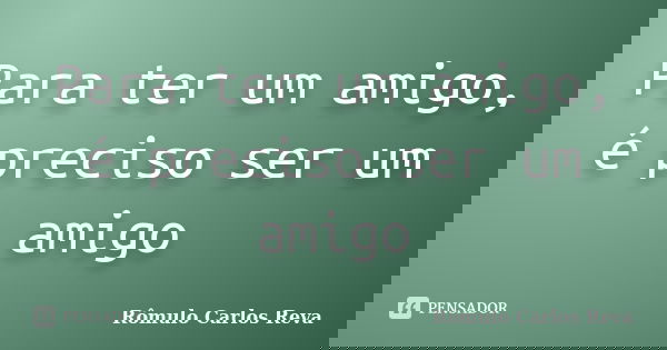 Para ter um amigo, é preciso ser um amigo... Frase de Rômulo Carlos Reva.