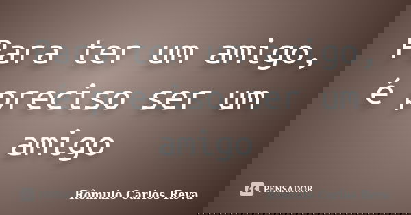 Para ter um amigo, é preciso ser um amigo... Frase de Rômulo Carlos Reva.