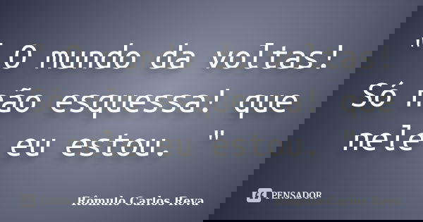 " O mundo da voltas! Só não esquessa! que nele eu estou. "... Frase de Rômulo Carlos Reva.