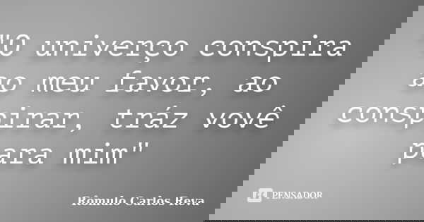 "O univerço conspira ao meu favor, ao conspirar, tráz vovê para mim"... Frase de Rômulo Carlos Reva.