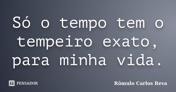 Só o tempo tem o tempeiro exato, para minha vida.... Frase de Rômulo Carlos Reva.