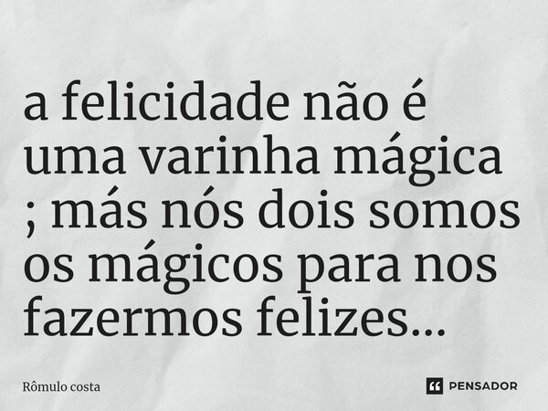 ⁠a felicidade não é uma varinha mágica ; más nós dois somos os mágicos para nos fazermos felizes...... Frase de Rômulo Costa.