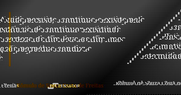 A vida persiste, continua e existe pela constância de continuar existindo. Pois a certeza do fim leva ao fim, mas a motivação perpétua conduz a eternidade.... Frase de Rômulo de Souza Costa de Freitas.