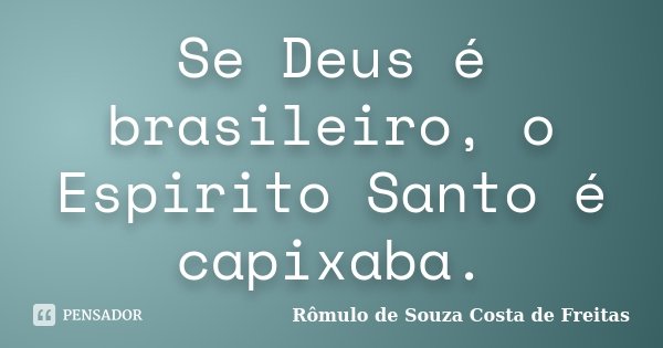 Se Deus é brasileiro, o Espirito Santo é capixaba.... Frase de Rômulo de Souza Costa de Freitas.