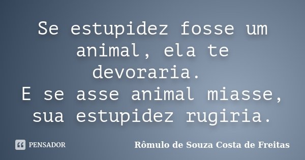 Se estupidez fosse um animal, ela te devoraria. E se asse animal miasse, sua estupidez rugiria.... Frase de Rômulo de Souza Costa de Freitas.
