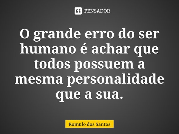 ⁠O grande erro do ser humano é achar que todos possuem a mesma personalidade que a sua.... Frase de Romulo dos Santos.