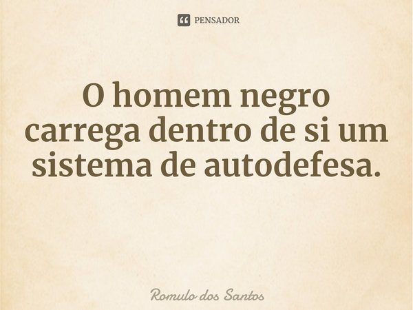 ⁠O homem negro carrega dentro de si um sistema de autodefesa.... Frase de Romulo dos Santos.