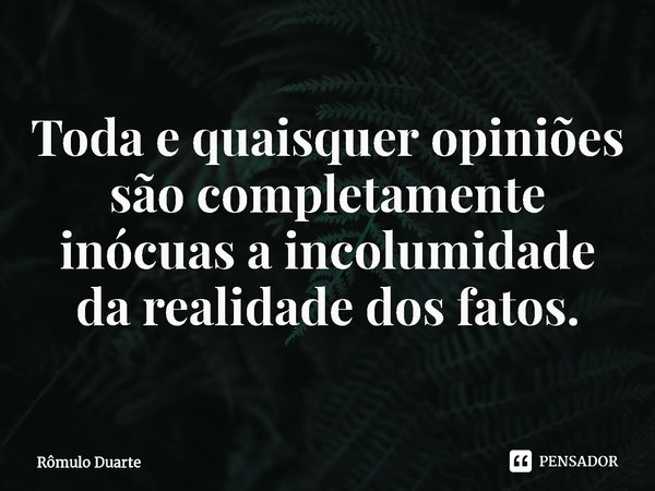 ⁠Toda e quaisquer opiniões são completamente inócuas a incolumidade da realidade dos fatos.... Frase de Rômulo Duarte.