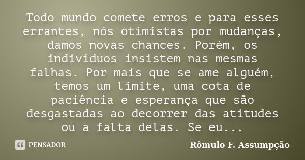 Todo mundo comete erros e para esses errantes, nós otimistas por mudanças, damos novas chances. Porém, os indivíduos insistem nas mesmas falhas. Por mais que se... Frase de Rômulo F. Assumpção.