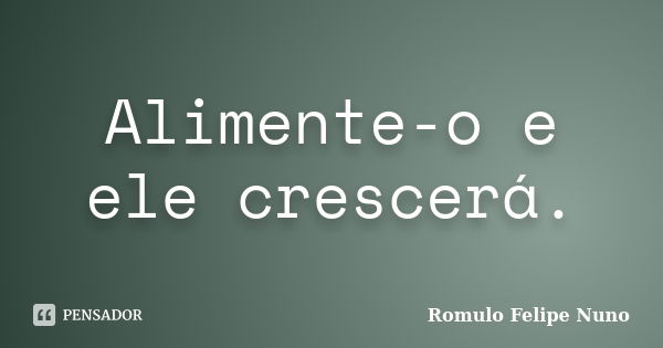 Alimente-o e ele crescerá.... Frase de Romulo Felipe Nuno.