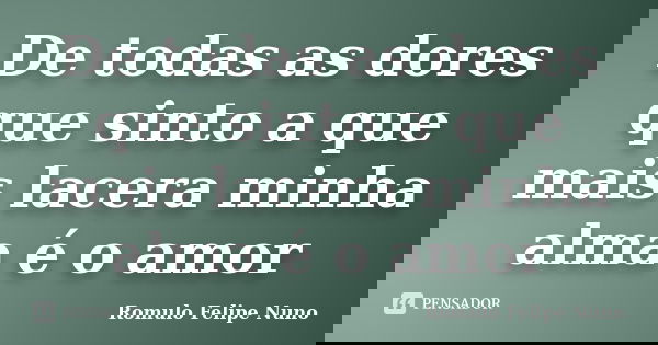 De todas as dores que sinto a que mais lacera minha alma é o amor... Frase de Romulo Felipe Nuno.
