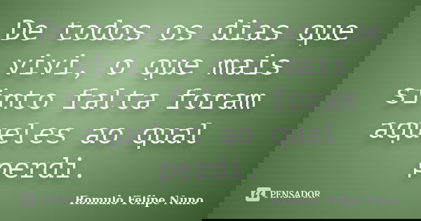 De todos os dias que vivi, o que mais sinto falta foram aqueles ao qual perdi.... Frase de Romulo Felipe Nuno.
