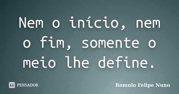 Nem o início, nem o fim, somente o meio lhe define.... Frase de Romulo Felipe Nuno.