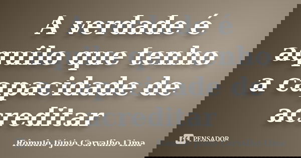 A verdade é aquilo que tenho a capacidade de acreditar... Frase de Rômulo Júnio Carvalho Lima.