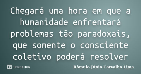 Chegará uma hora em que a humanidade enfrentará problemas tão paradoxais, que somente o consciente coletivo poderá resolver... Frase de Rômulo Júnio Carvalho Lima.