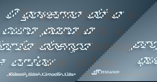 O governo dá a cura para a própria doença que criou... Frase de Rômulo Júnio Carvalho Lima.
