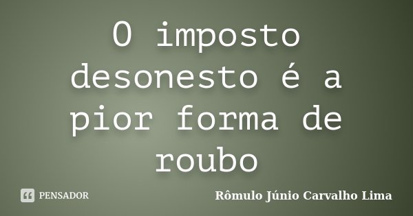 O imposto desonesto é a pior forma de roubo... Frase de Rômulo Júnio Carvalho Lima.