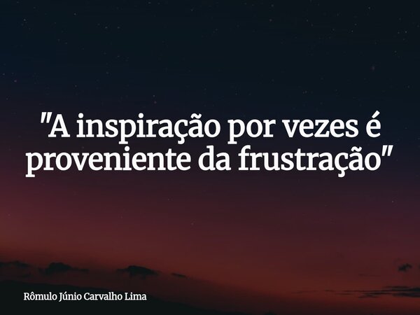 "A inspiração por vezes é proveniente da frustração"... Frase de Rômulo Júnio Carvalho Lima.