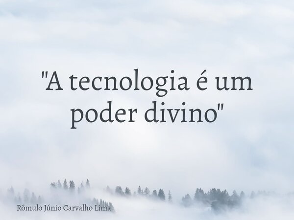 "A tecnologia é um poder divino"... Frase de Rômulo Júnio Carvalho Lima.