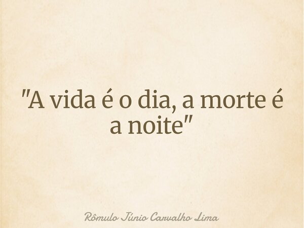 "A vida é o dia, a morte é a noite"... Frase de Rômulo Júnio Carvalho Lima.