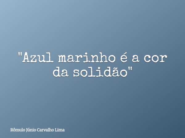 "Azul marinho é a cor da solidão"... Frase de Rômulo Júnio Carvalho Lima.
