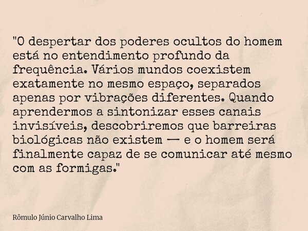 "O despertar dos poderes ocultos do homem está no entendimento profundo da frequência. Vários mundos coexistem exatamente no mesmo espaço, separados apenas... Frase de Rômulo Júnio Carvalho Lima.