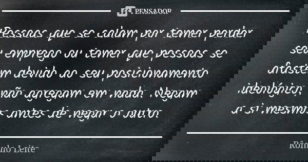 Pessoas que se calam por temer perder seu emprego ou temer que pessoas se afastem devido ao seu posicionamento ideológico, não agregam em nada. Negam a si mesmo... Frase de Rômulo Leite.