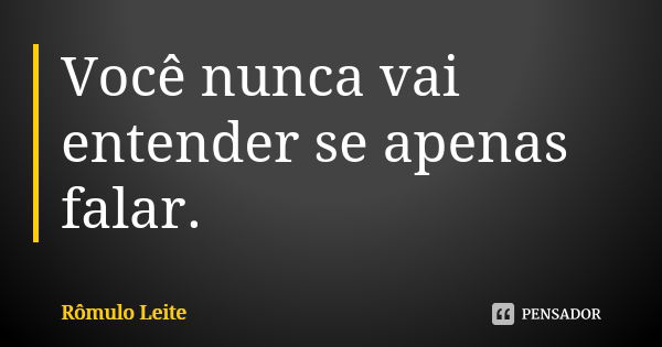 Você nunca vai entender se apenas falar.... Frase de Rômulo Leite.