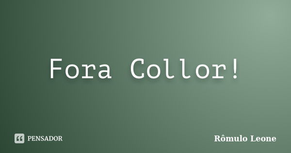 Fora Collor!... Frase de Rômulo Leone.