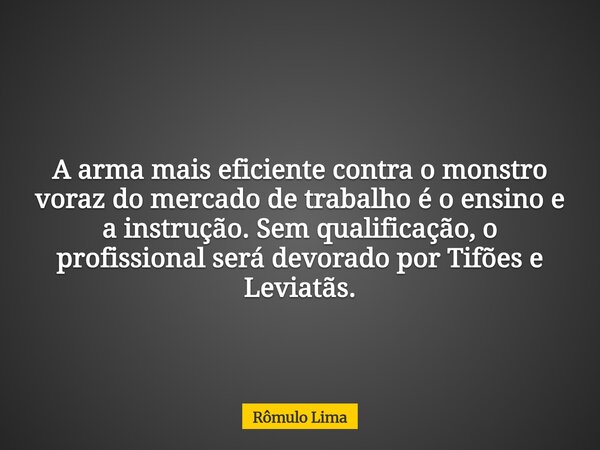 A arma mais eficiente contra o monstro voraz do mercado de trabalho é o ensino e a instrução. Sem qualificação, o profissional será devorado por Tifões e Leviat... Frase de Rômulo Lima.