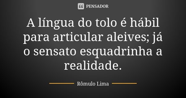 A língua do tolo é hábil para articular aleives; já o sensato esquadrinha a realidade.... Frase de Rômulo Lima.