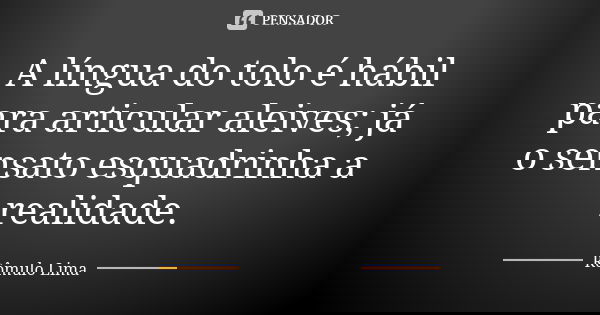 A língua do tolo é hábil para articular aleives; já o sensato esquadrinha a realidade.... Frase de Rômulo Lima.