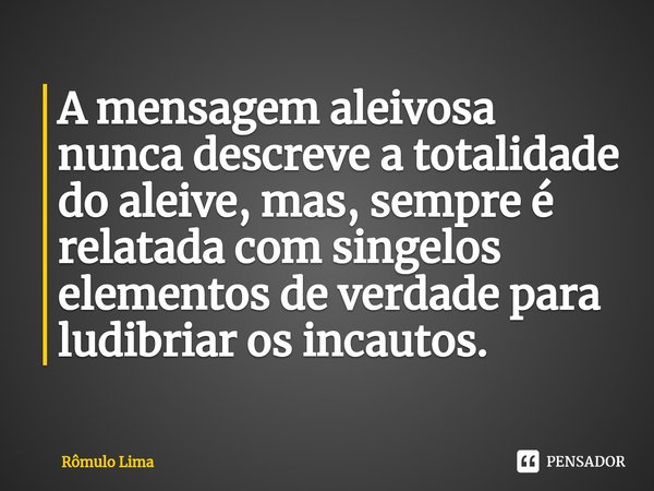 A mensagem aleivosa nunca descreve a totalidade do aleive, mas, sempre é relatada com singelos elementos de verdade para ludibriar os incautos.... Frase de Rômulo Lima.