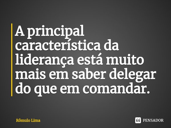 ⁠A principal característica da liderança está muito mais em saber delegar do que em comandar.... Frase de Rômulo Lima.