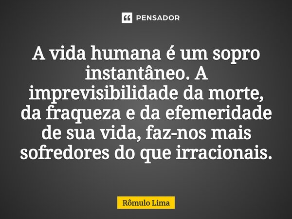⁠A vida humana é um sopro instantâneo. A imprevisibilidade da morte, da fraqueza e da efemeridade de sua vida, faz-nos mais sofredores do que irracionais.... Frase de Rômulo Lima.