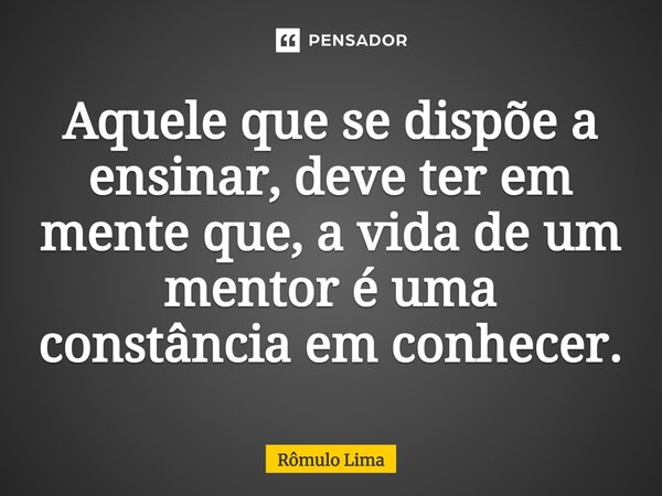 Aquele que se dispõe a ensinar, deve ter em mente que, a vida de um mentor é uma constância em conhecer.... Frase de Rômulo Lima.