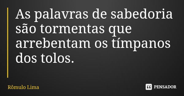 As palavras de sabedoria são tormentas que arrebentam os tímpanos dos tolos.... Frase de Rômulo Lima.